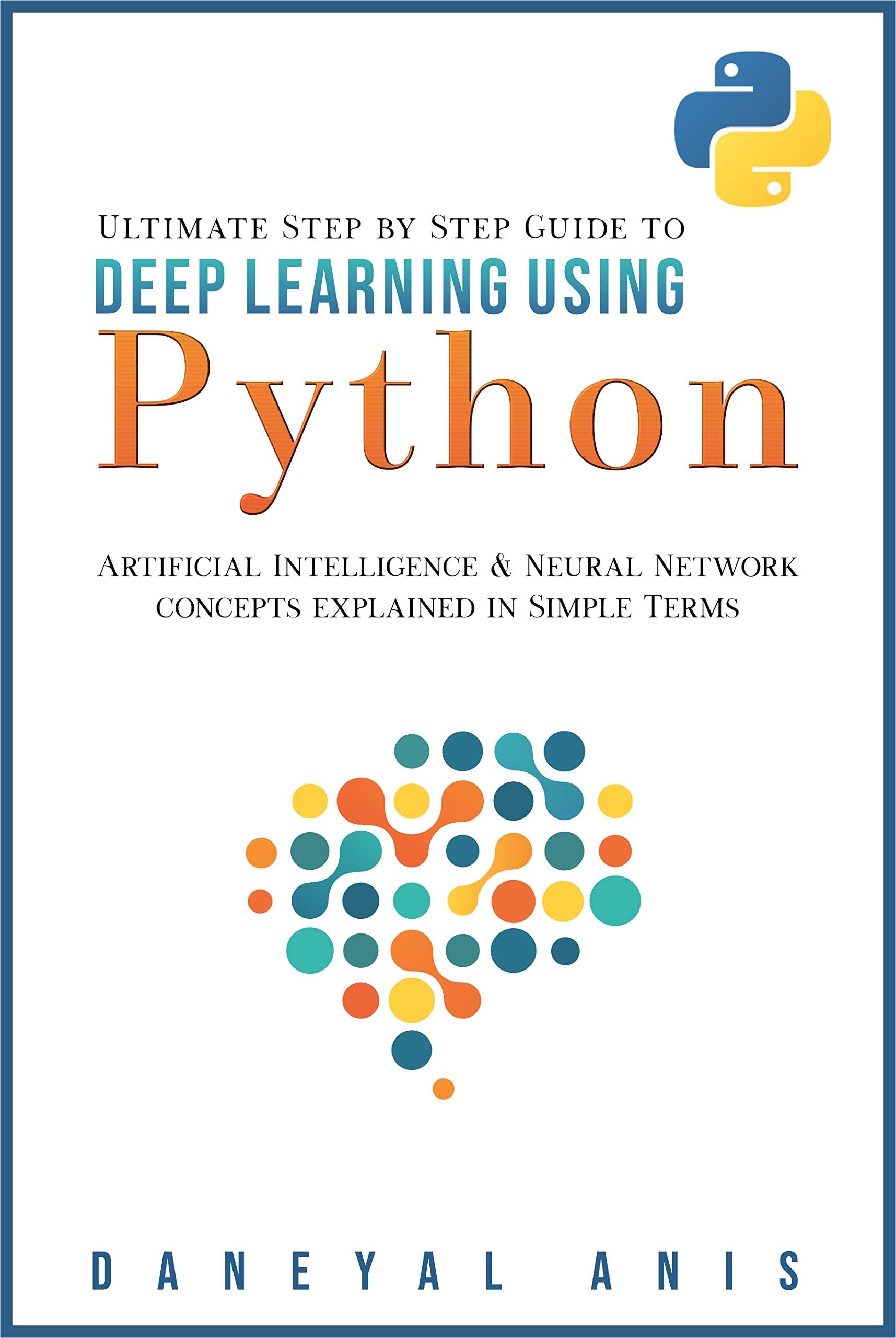 Ultimate Step by Step Guide to Deep Learning Using Python: Artificial Intelligence and Neural Network Concepts Explained in Simple Terms (Ultimate Step by Step Guide to Machine Learning Book 2)