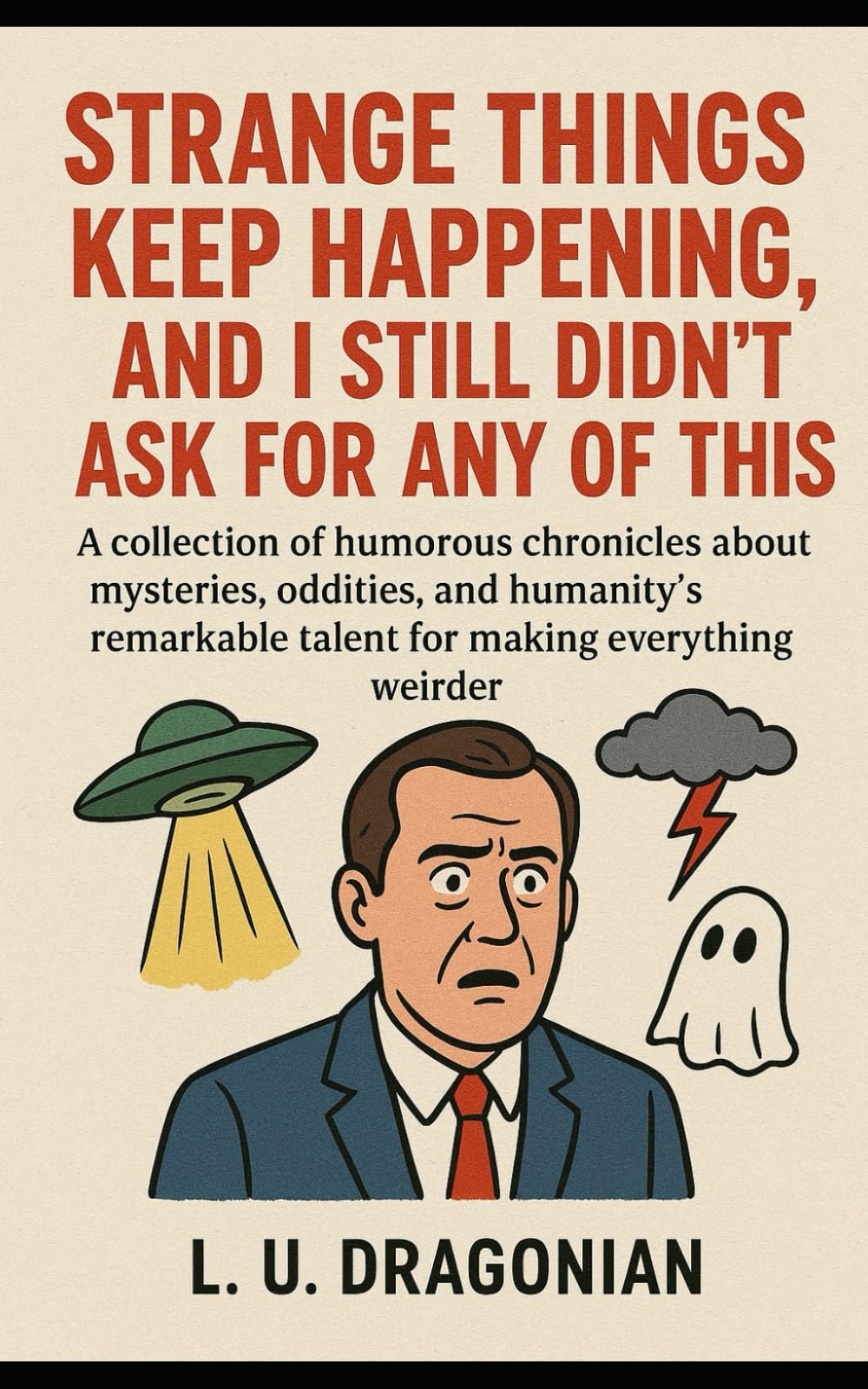 Strange Things Keep Happening, and I Still Didn’t Ask for Any of This: A collection of humorous chronicles about mysteries, oddities, and humanity’s remarkable talent for making everything weirder