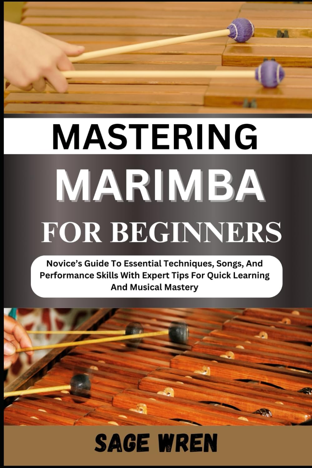 MASTERING MARIMBA FOR BEGINNER: Novice’s Guide To Essential Techniques, Songs, And Performance Skills With Expert Tips For Quick Learning And Musical Mastery