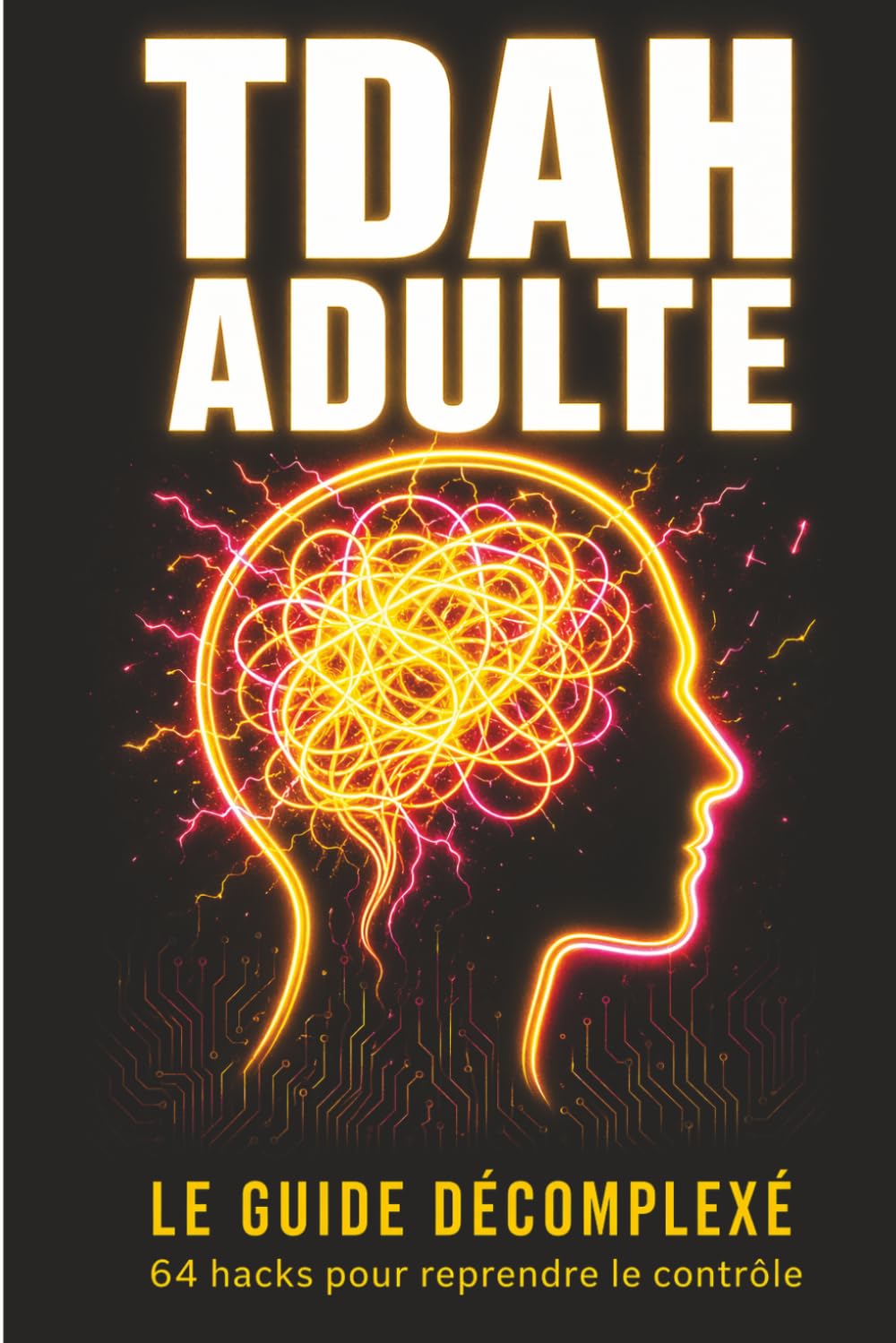 TDAH Adulte le Guide Décomplexé: 64 hacks concrets pour reprendre le contrôle quand ton cerveau refuse de coopérer