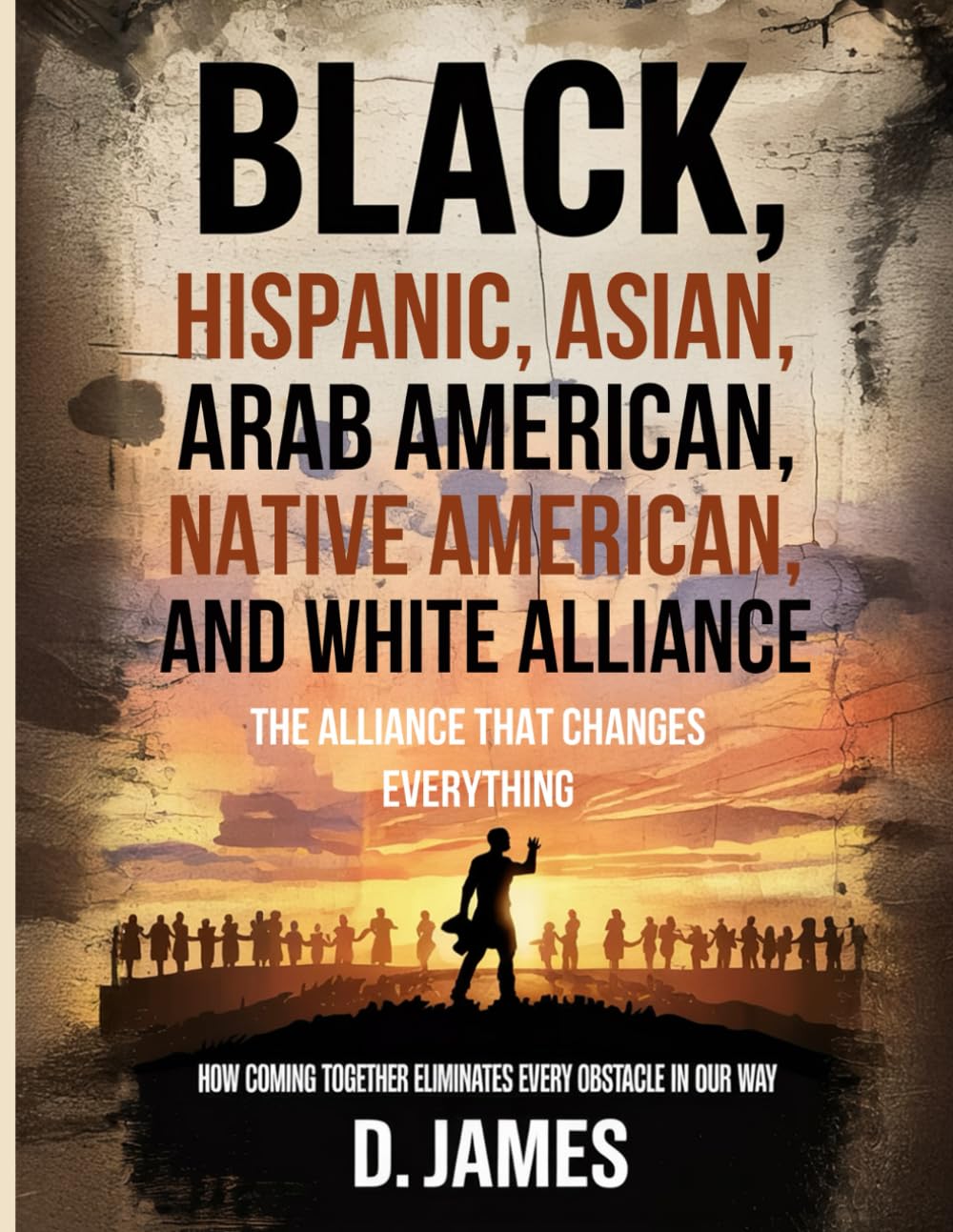 Black, Hispanic, Asian, Arab American, Native American, and White Alliance: The Alliance That Changes Everything": How Coming Together Eliminates Every Obstacle in Our Way