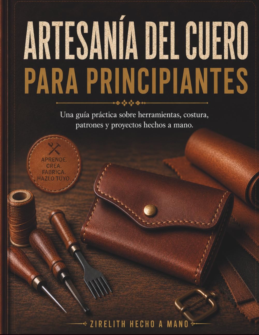 ARTESANÍA DEL CUERO PARA PRINCIPIANTES: Una guía práctica sobre herramientas, costura, patrones y proyectos hechos a mano.