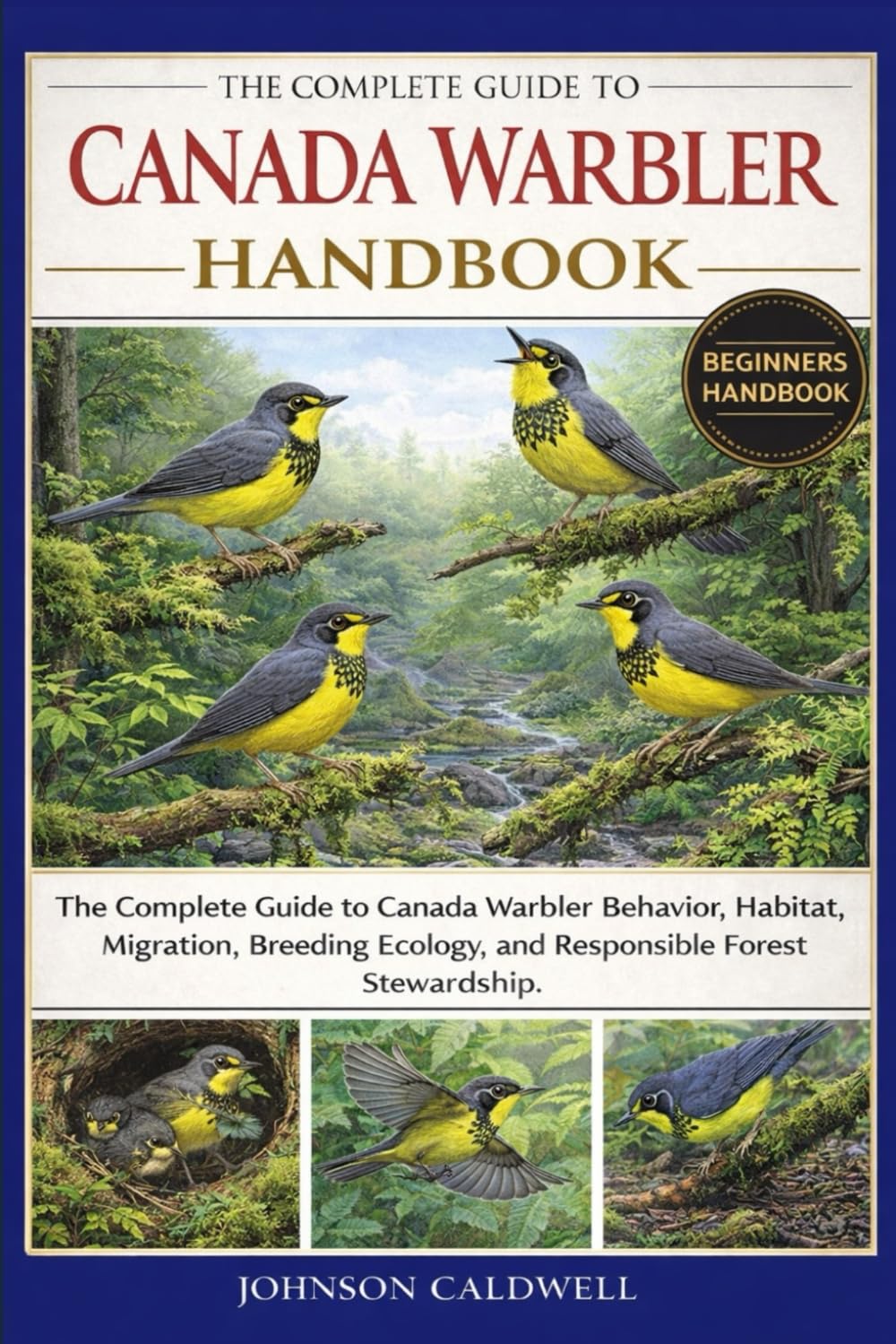 THE COMPLETE GUIDE TO CANADA WARBLER HANDBOOK: The Complete Guide to Canada Warbler Behavior, Habitat, Migration, Breeding Ecology, and Responsible Forest Stewardship