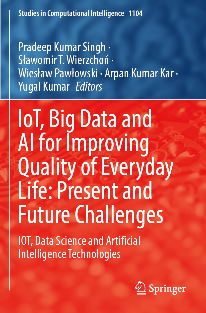 IoT, Big Data and AI for Improving Quality of Everyday Life: Present and Future Challenges: IOT, Data Science and Artificial Intelligence ... (Studies in Computational Intelligence, 1104)