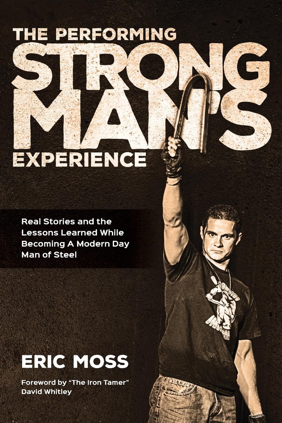 The Performing Strongman's Experience: Real Stories and Lessons Learned While Becoming a Modern Day Man of Steel