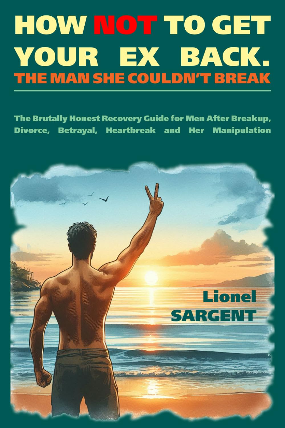 HOW NOT TO GET YOUR EX BACK. THE MAN SHE COULDN’T BREAK: The Brutally Honest Recovery Guide for Men After Breakup, Divorce, Betrayal, Heartbreak and Her Manipulation