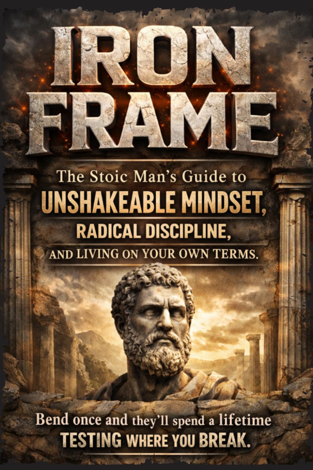 IRON FRAME: The Stoic Man's Guide to Unshakeable Mindset, Radical Discipline, and Living on Your Own Terms