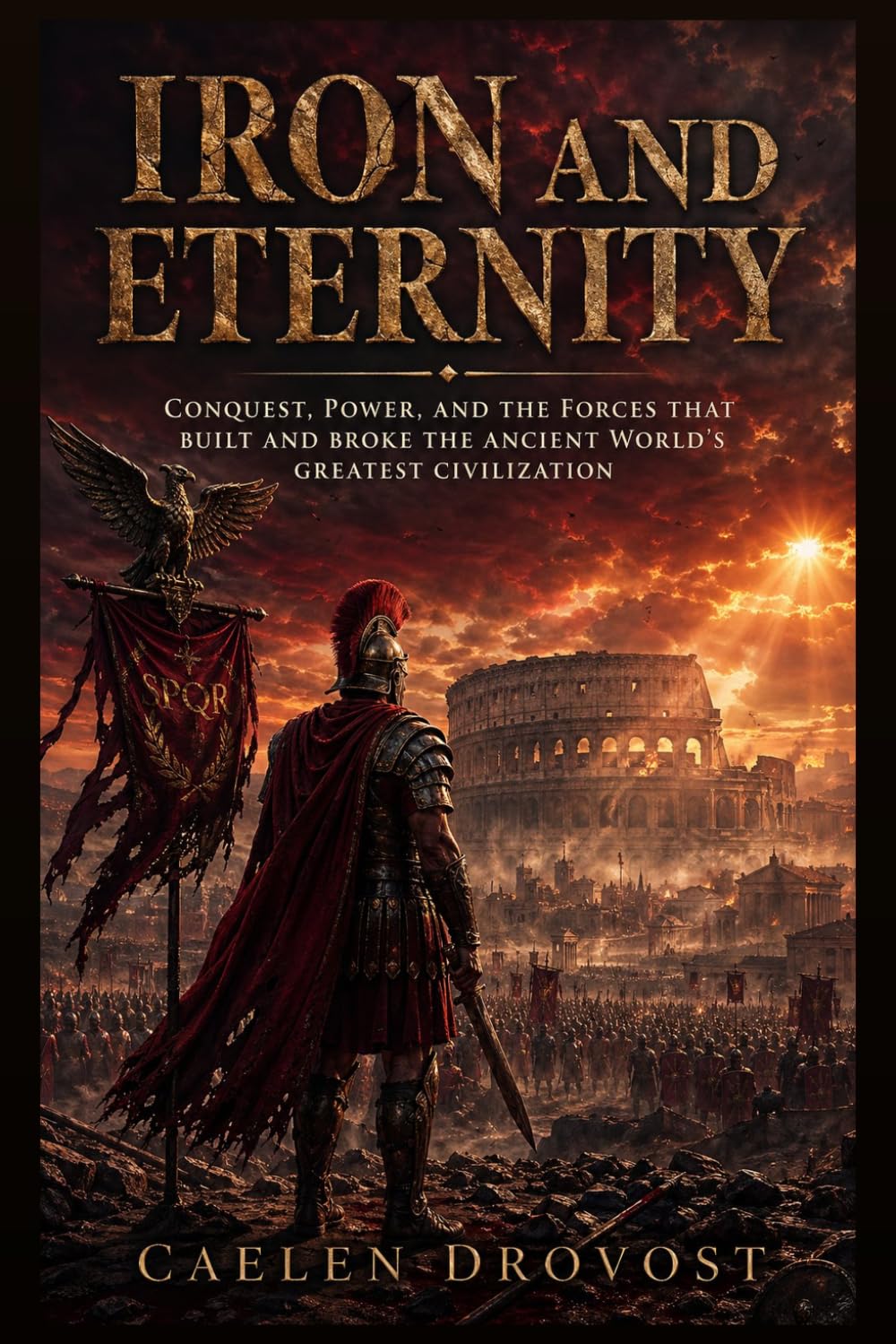 Iron and Eternity: Conquest, Power, and the Forces That Built and Broke the Ancient World's Greatest Civilization