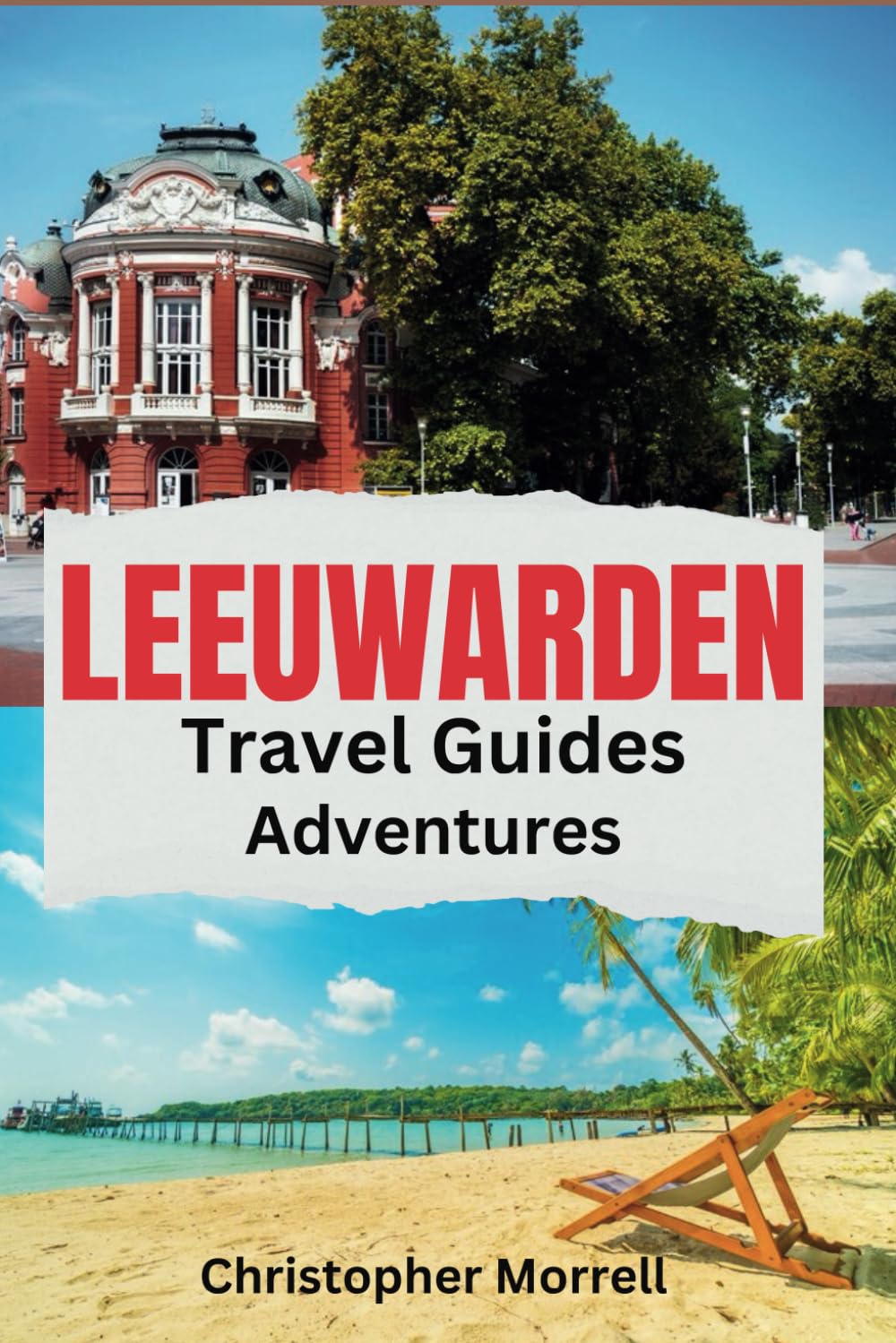 Leeuwarden Travel Guides Adventures: Your All-In-One Companion to an Unforgettable Journey in the Northern Netherlands: Capital City of Friesland (Exploring Netherland)
