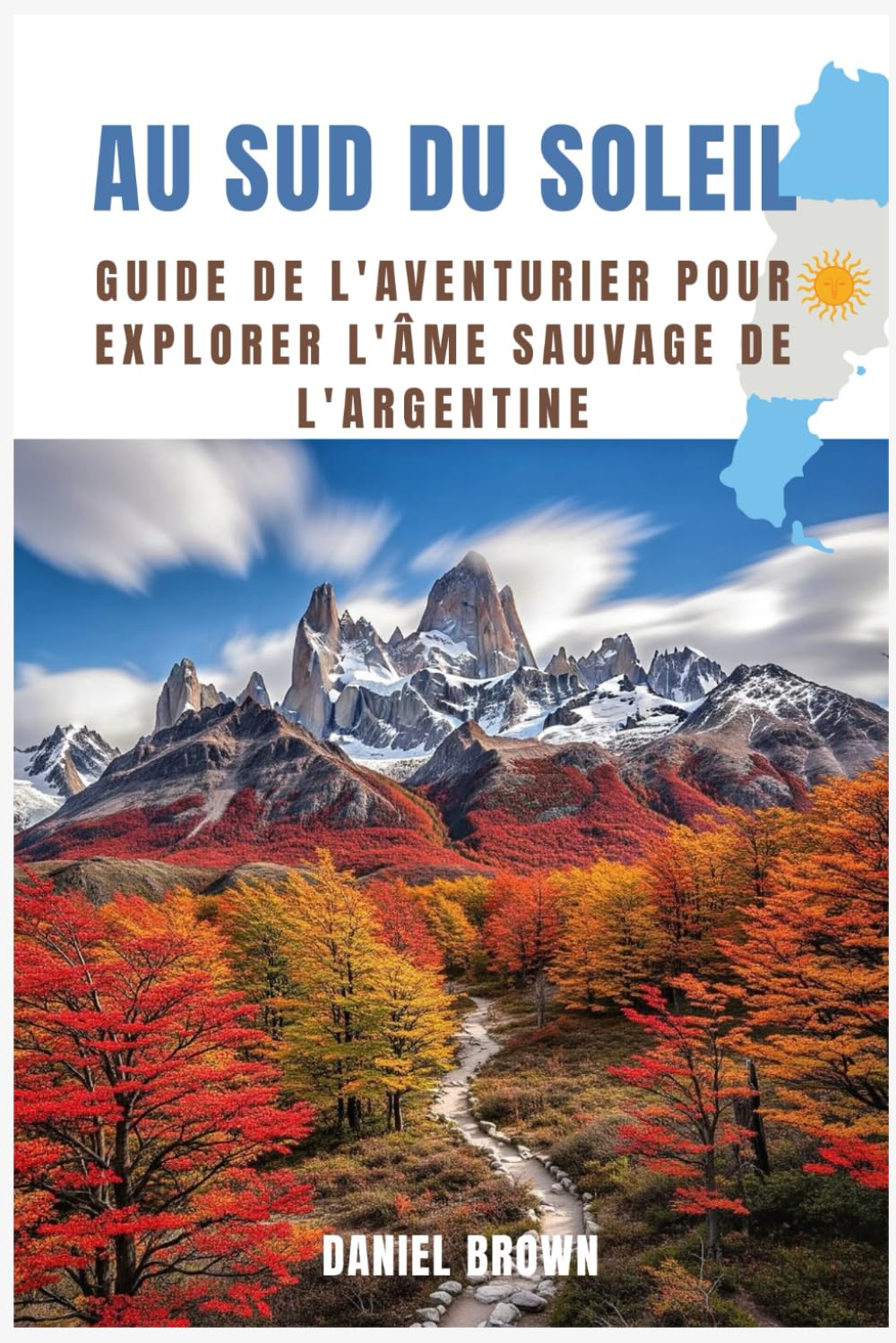 Au sud du soleil: Guide de l’aventurier pour explorer l’âme sauvage de l’Argentine