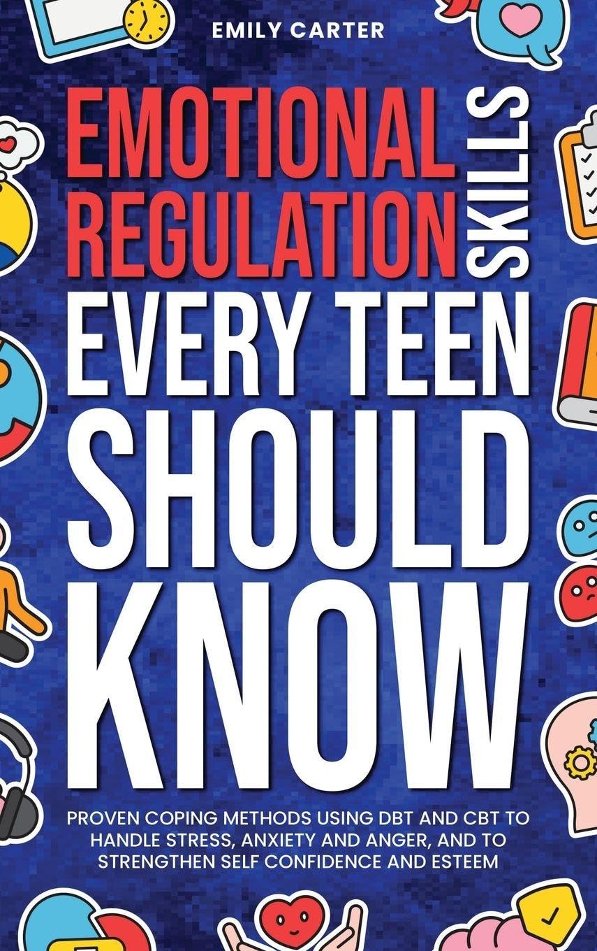 Emotional Regulation Skills Every Teen Should Know: Proven Coping Methods Using DBT and CBT to Handle Stress, Anxiety and Anger, and to Strengthen Self Confidence and Esteem