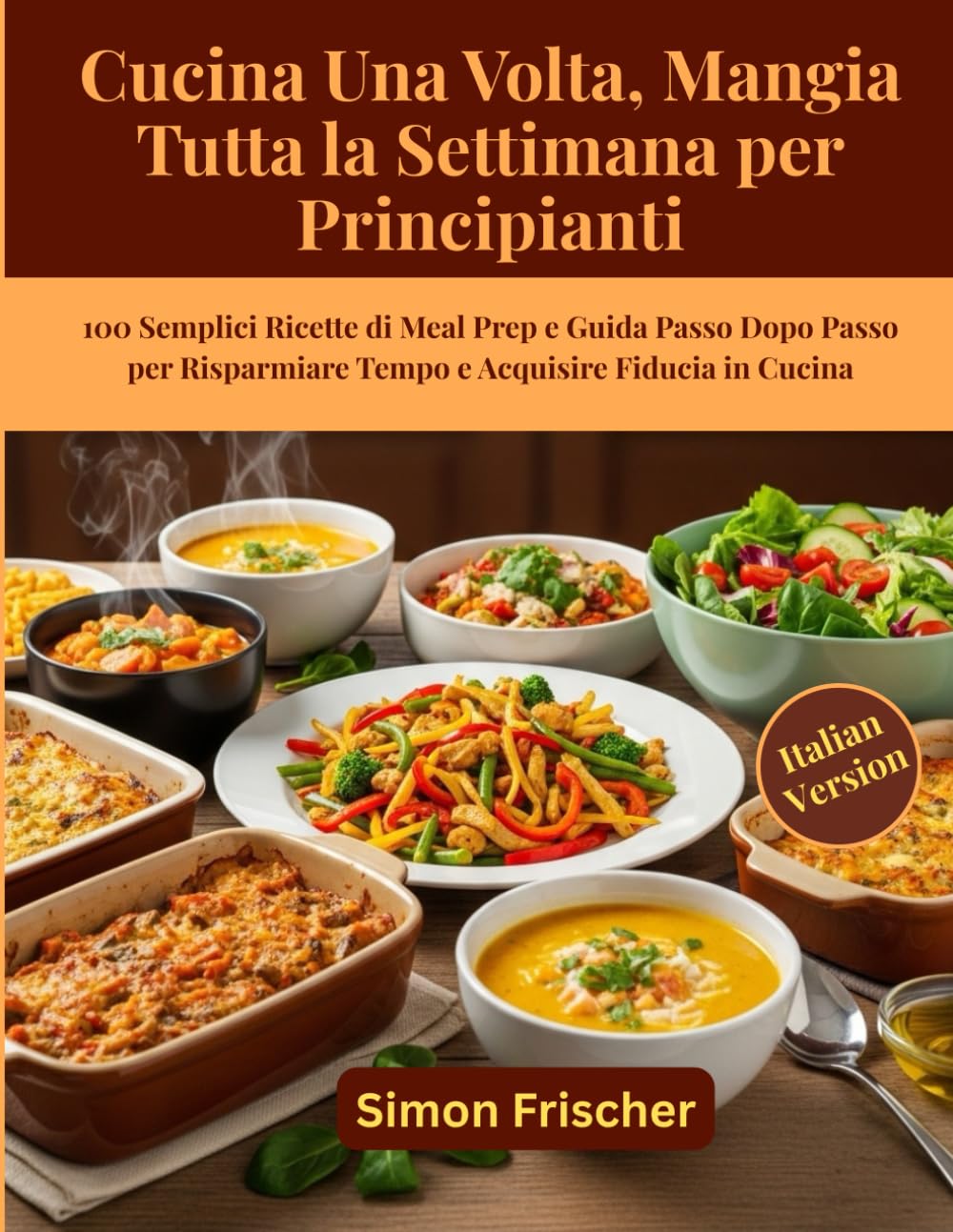 Cucina Una Volta, Mangia Tutta la Settimana per Principianti: 100 Semplici Ricette di Meal Prep e Guida Passo Dopo Passo per Risparmiare Tempo e Acquisire Fiducia in Cucina