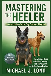 MASTERING THE HEELER : The Australian Cattle Dog Owner’s Playbook: The Ultimate Guide to Raising, Training, and Thriving with Australia’s Legendary Working Dog