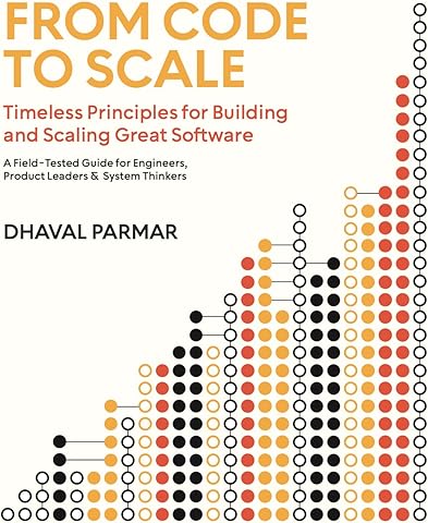 From Code to Scale: Timeless Principles for Building and Scaling Great Software : A Field-Tested Guide for Engineers, Product Leaders, and System Thinkers