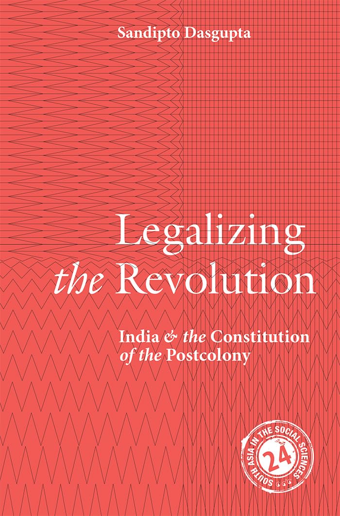 Legalizing the Revolution: India and the Constitution of the Postcolony: Series Number 23 (South Asia in the Social Sciences, Series Number 23)