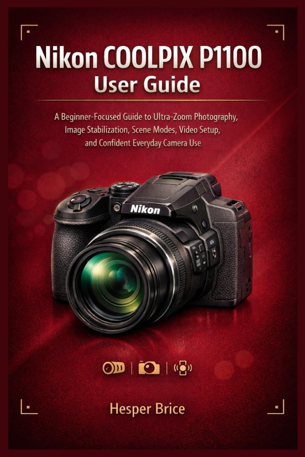 Nikon COOLPIX P1100 User Guide: A Beginner-Focused Guide to Ultra-Zoom Photography, Image Stabilization, Scene Modes, Video Setup, and Confident Everyday Camera Use