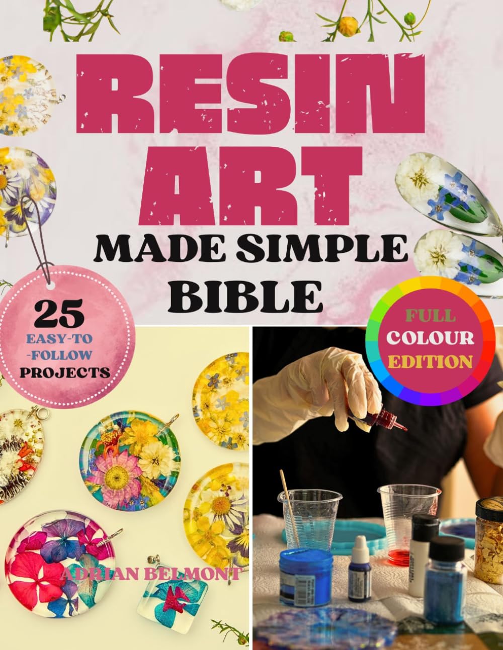 Resin Art Made Simple Bible: 25 Fun and Beginner-Friendly Projects with Clear Steps, Pro Tips, and Expert Guidance