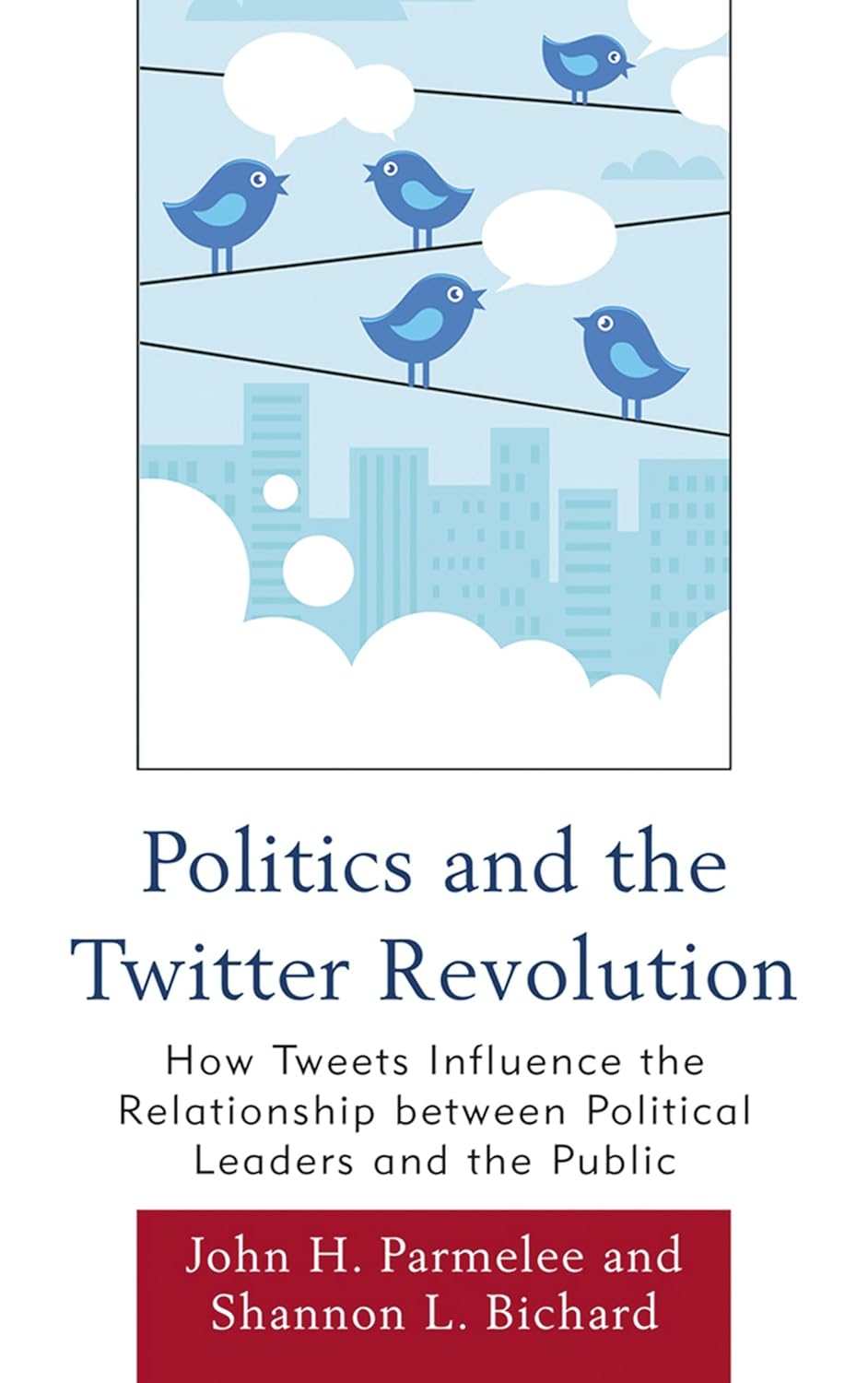 Politics and the Twitter Revolution: How Tweets Influence the Relationship between Political Leaders and the Public (Lexington Studies in Political Communication)