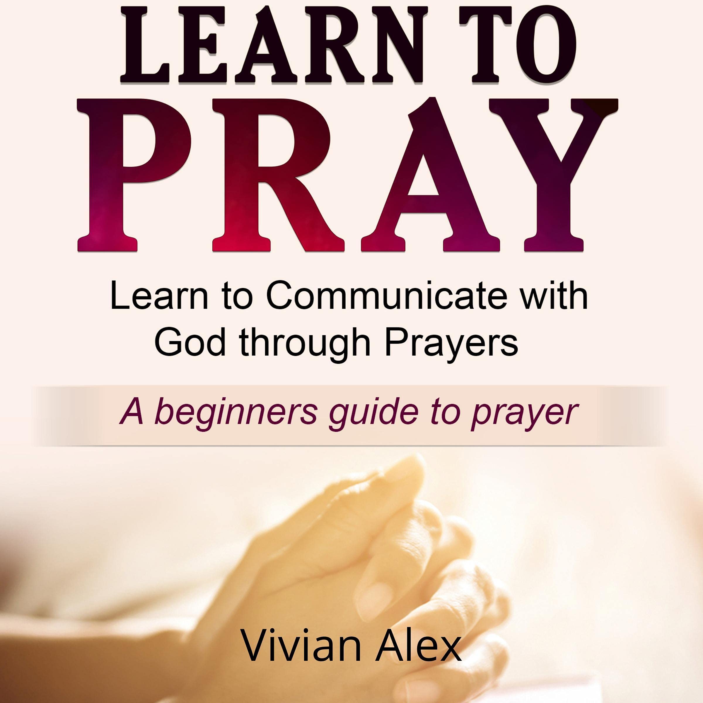 Cover art for Learn to Pray: Learn to Communicate with God Through Prayer. A Beginners Guide to Prayer.