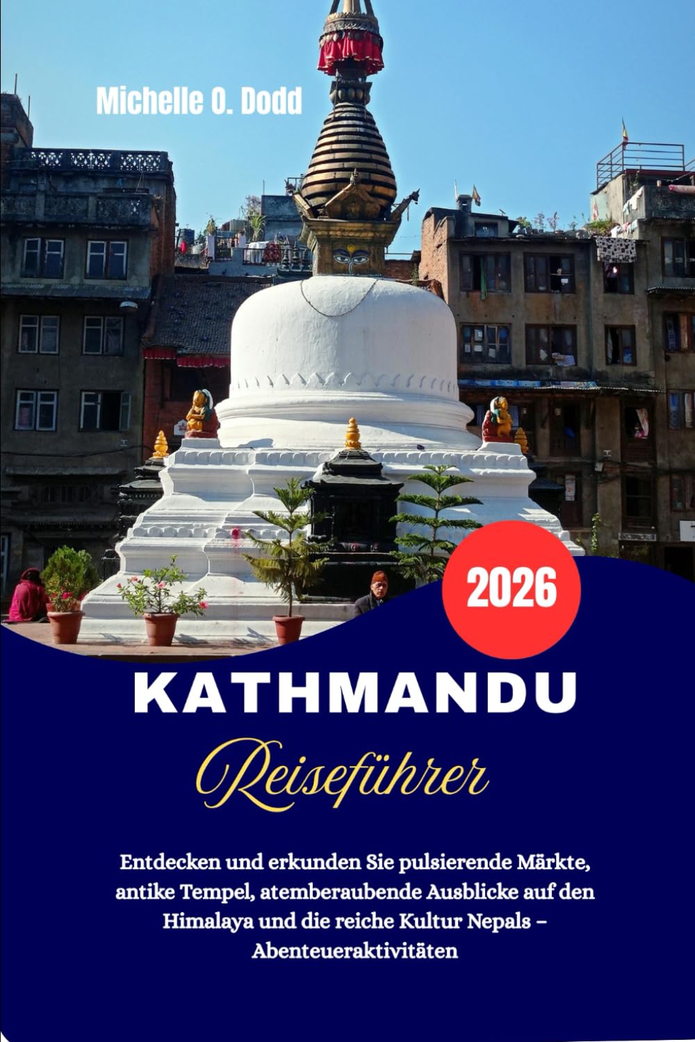 KATHMANDU Reiseführer 2026: Entdecken und erkunden Sie pulsierende Märkte, antike Tempel, atemberaubende Ausblicke auf den Himalaya und die reiche Kultur Nepals – Abenteueraktivitäten