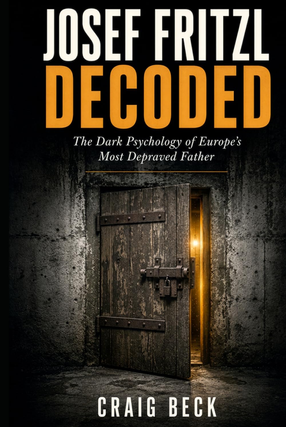 Josef Fritzl Decoded: The Dark Psychology of Europe's Most Depraved Father (DECODED by Craig Beck)