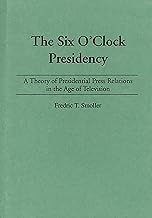 The Six O'Clock Presidency: A Theory of Presidential Press Relations in the Age of Television