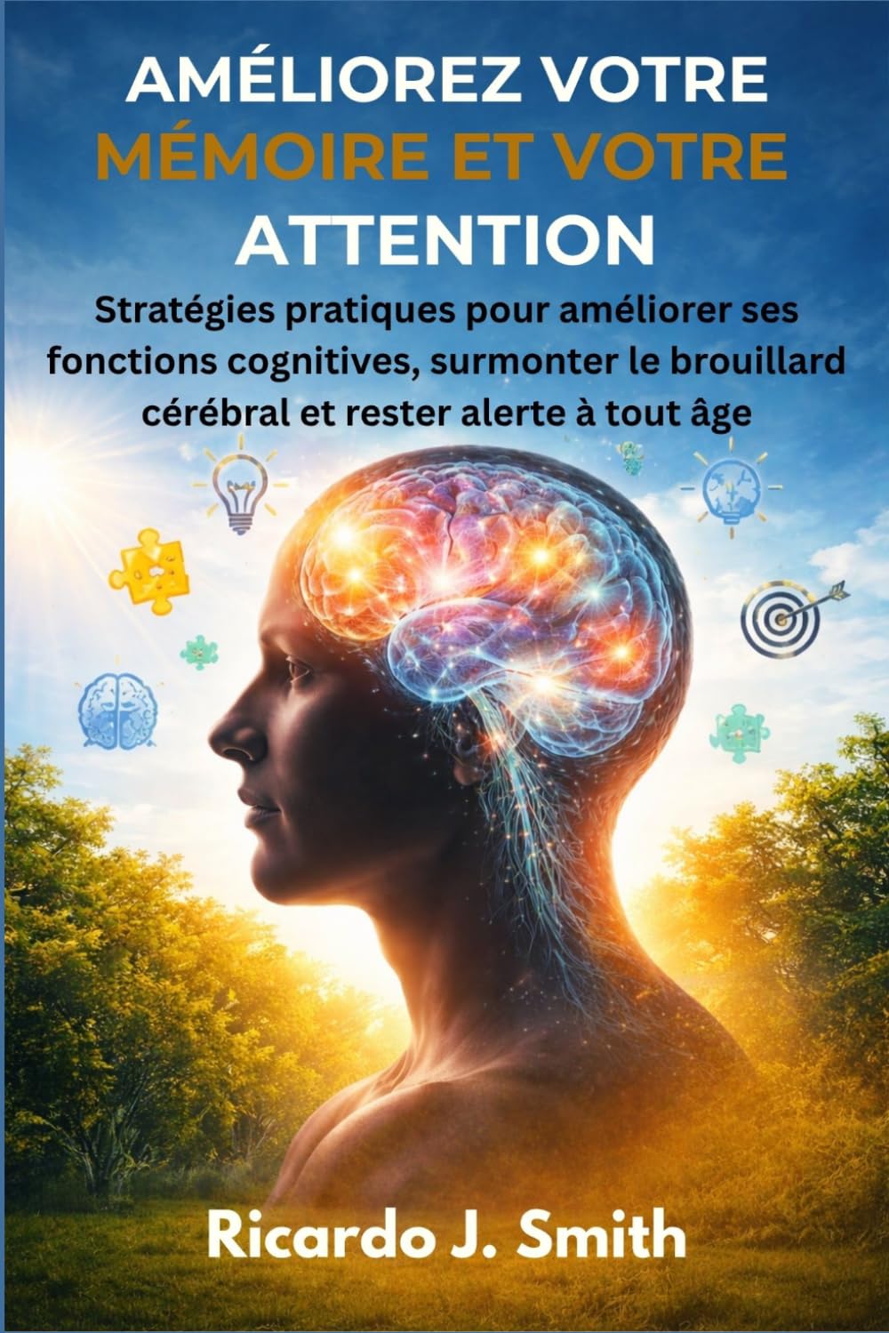 AMÉLIOREZ VOTRE MÉMOIRE ET VOTRE ATTENTION: Stratégies pratiques pour améliorer ses fonctions cognitives, surmonter le brouillard cérébral et rester alerte à tout âge