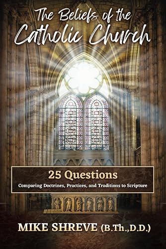 The Beliefs of the Catholic Church: 25 Questions Comparing Doctrines, Practices, and Traditions to Scriptures
