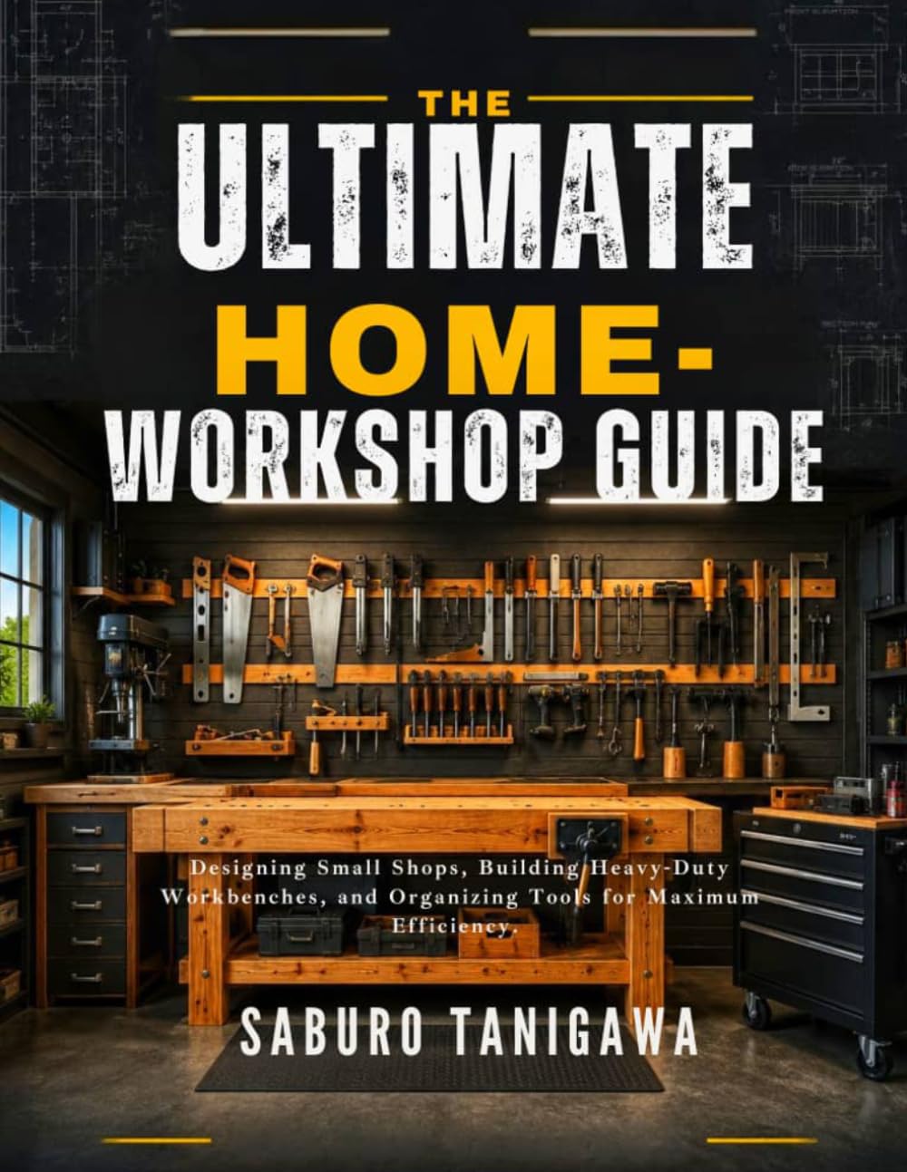 THE ULTIMATE HOME WORKSHOP GUIDE: Designing Small Shops, Building Heavy-Duty Workbenches, and Organizing Tools for Maximum Efficiency