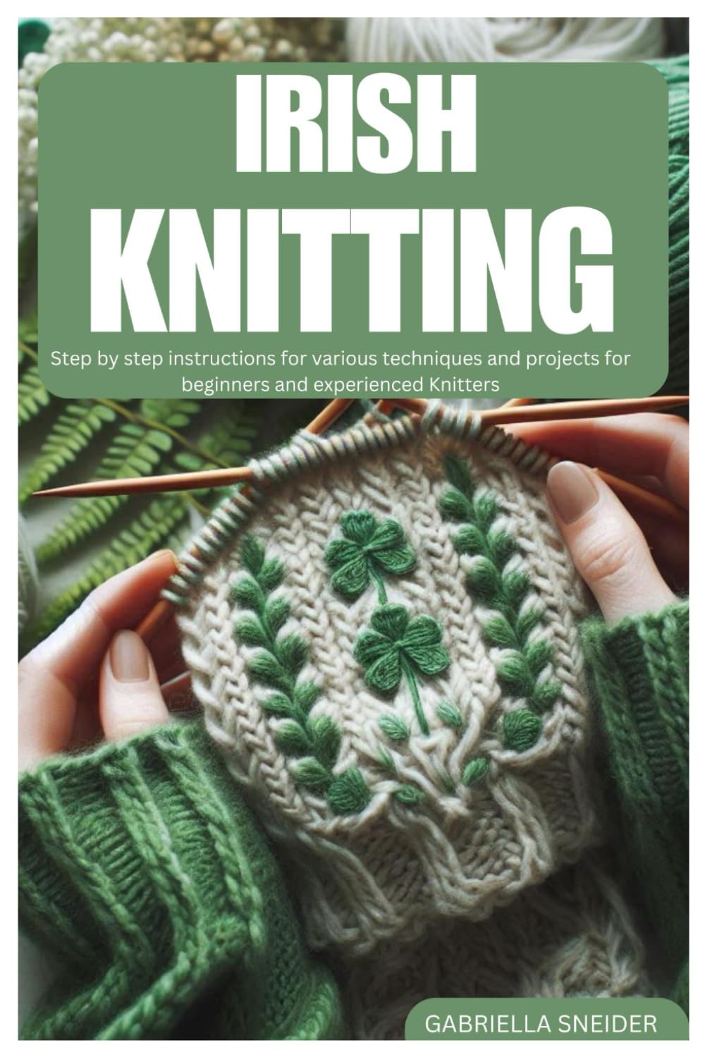 IRISH KNITTING: Step by step instructions for various techniques and projects for beginners and experienced Knitters
