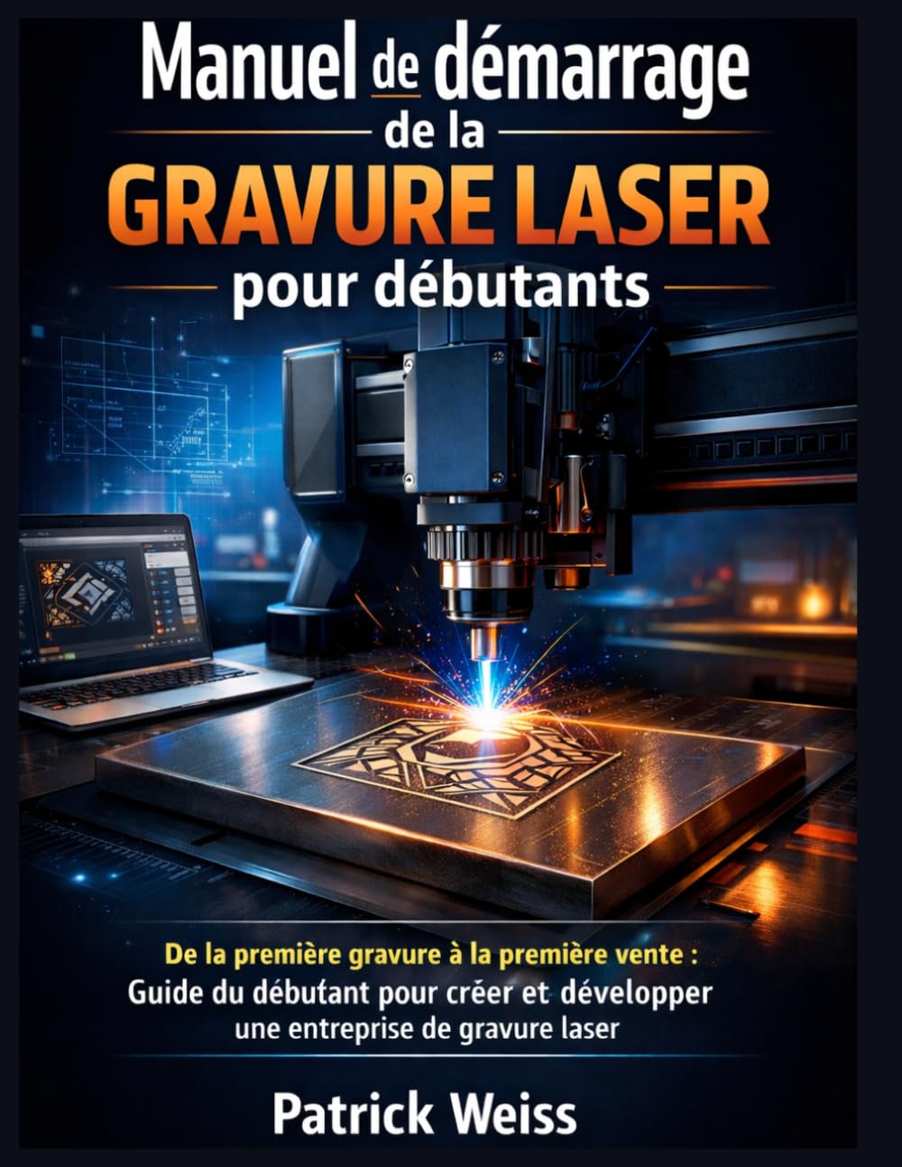 Manuel de démarrage de la gravure laser pour débutants: De la première gravure à la première vente : Guide du débutant pour créer et développer une entreprise de gravure laser