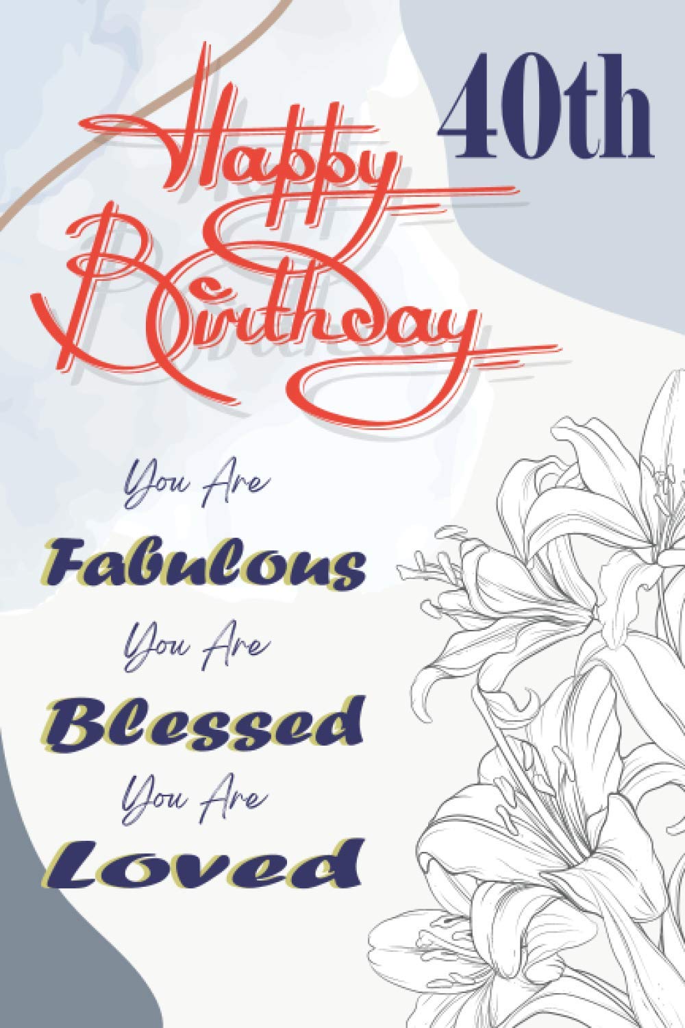Happy 40th Birthday You Are Fabulous You Are Blessed You Are Loved: 40 Year Old Gifts For Women Girl Turning 40 Unique Present Funny Seventy Fifth Bday Notebook / Journal For Her (6x9 Inch 120 Pages)