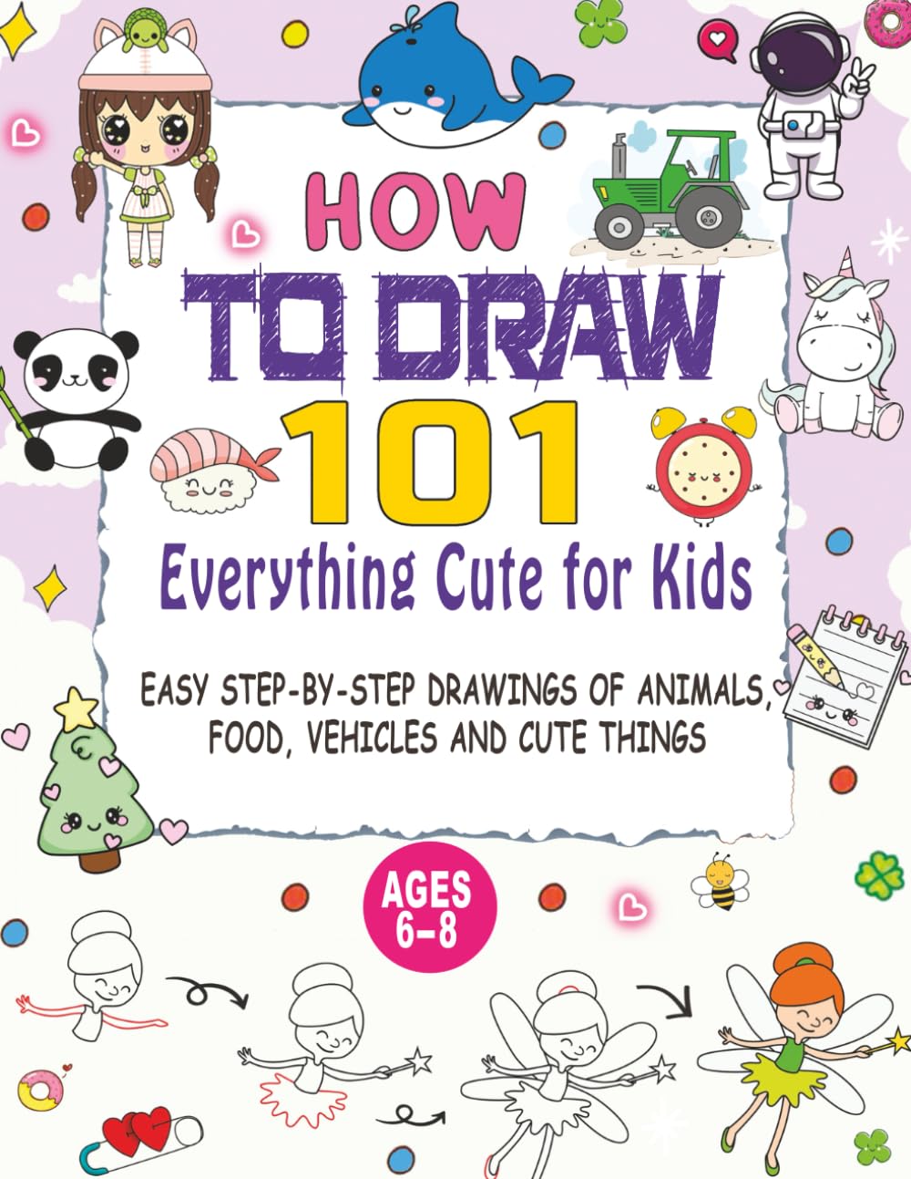 How to Draw Everything Cute for Kids: 101 EASY STEP-BY-STEP DRAWINGS OF ANIMALS, FOOD, VEHICLES AND CUTE THINGS (Ages 6–8)