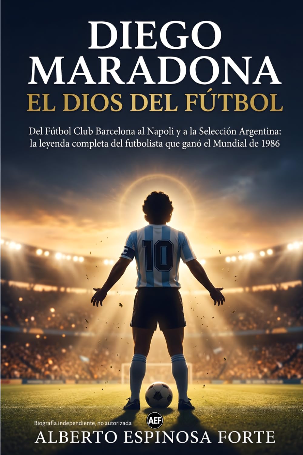 Diego Maradona: el dios del fútbol: Del Fútbol Club Barcelona al Napoli y a la Selección Argentina: la leyenda completa del futbolista que ganó el Mundial de 1986 (Los mejores deportistas)