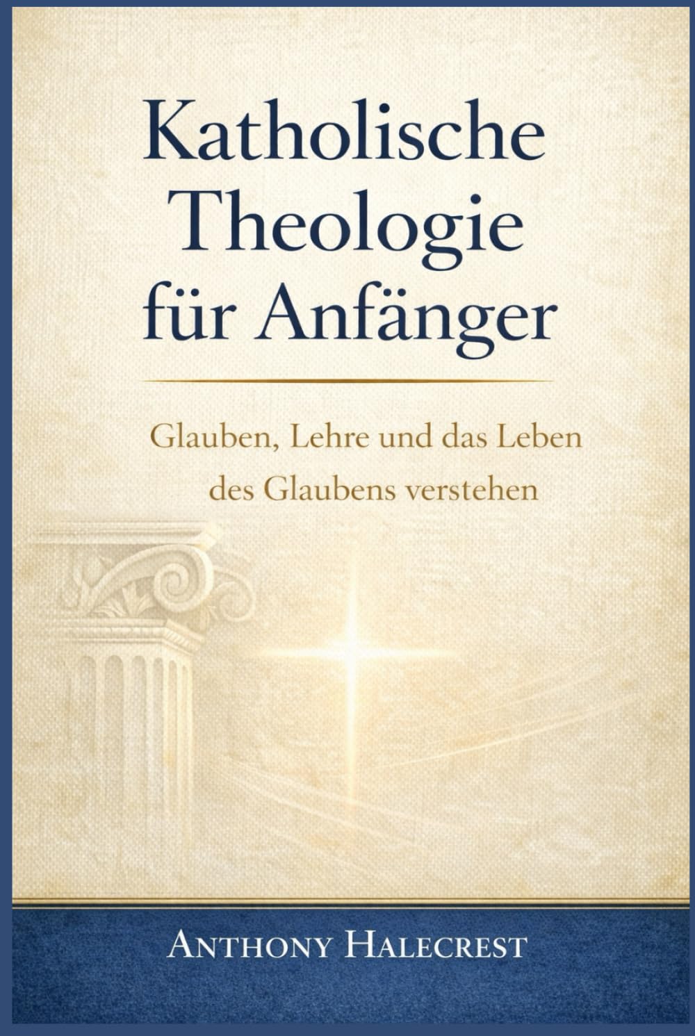 Katholische Theologie für Anfänger: Glauben, Lehre und das Leben des Glaubens verstehen