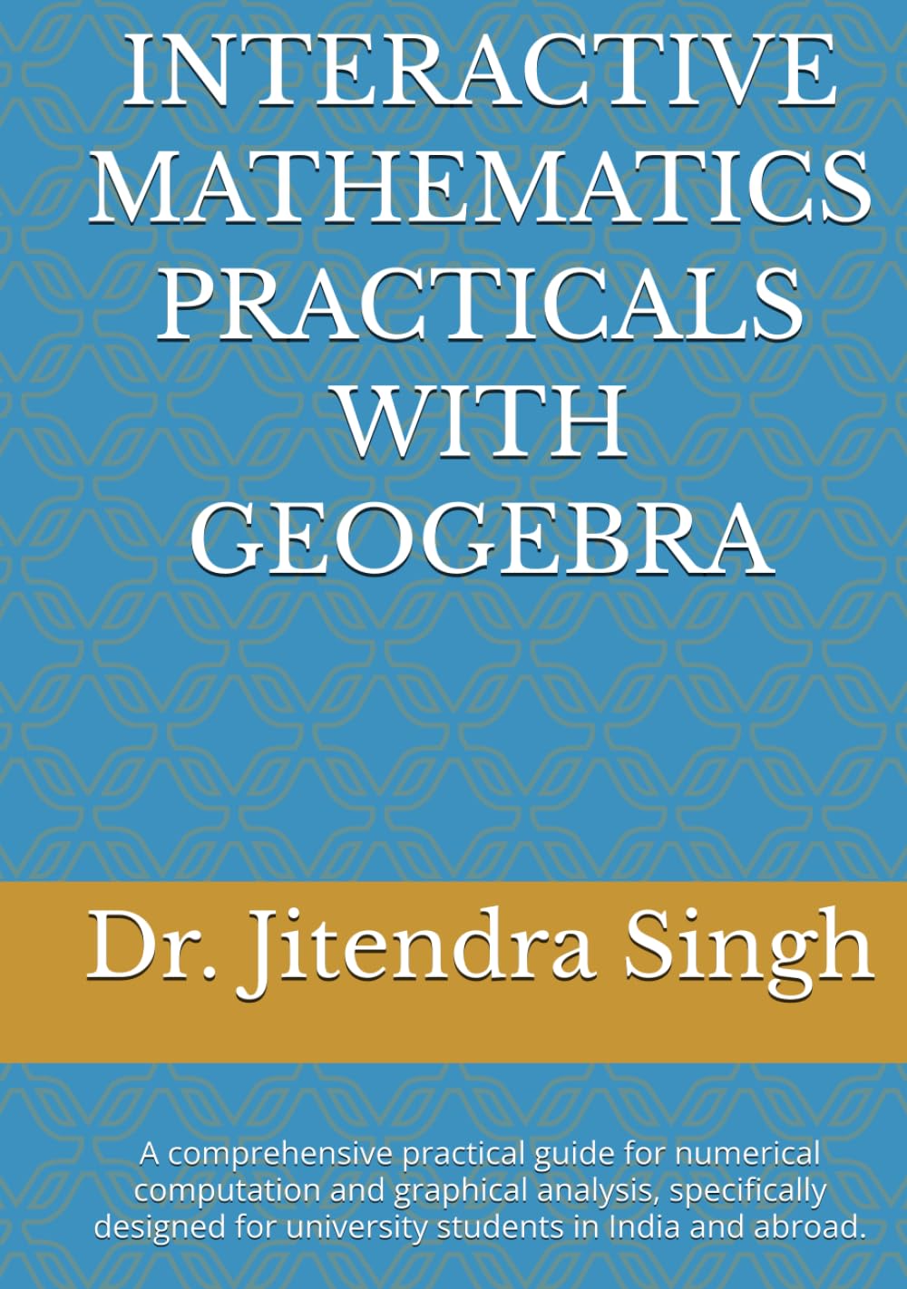 INTERACTIVE MATHEMATICS PRACTICALS WITH GEOGEBRA: (Mathematics Practical Book for B.Sc. Semester -I and II)