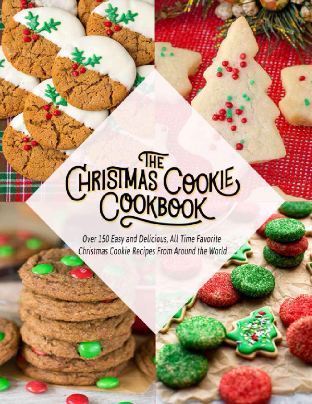 The Christmas Cookie Cookbook: Over 150 Easy and Delicious , All time Favorite Christmas Cookie Recipes From Around the World