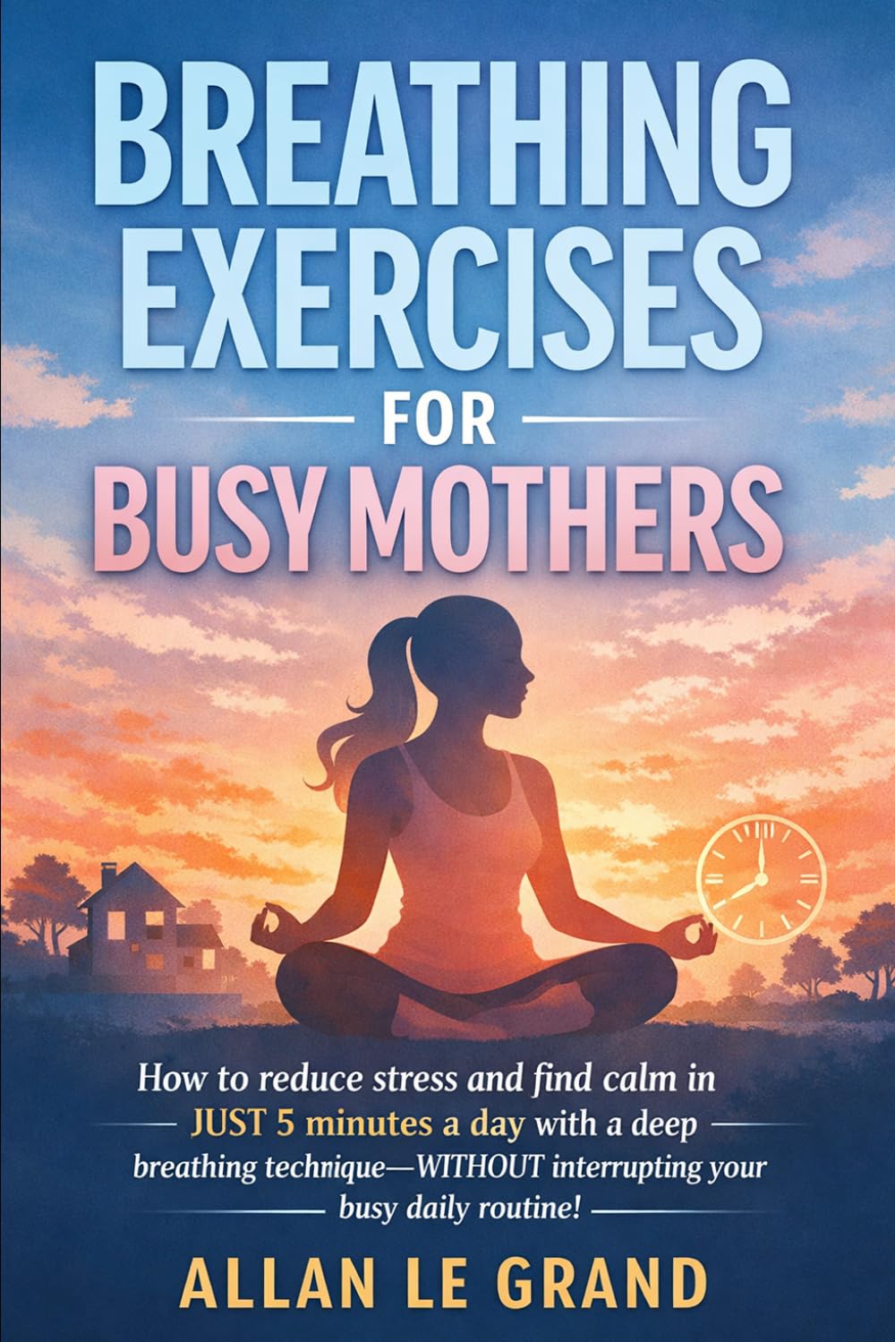 BREATHING EXERCISES FOR BUSY MOTHERS: How to reduce stress and find calm in JUST 5 minutes a day with a deep breathing technique—WITHOUT interrupting your busy daily routine!