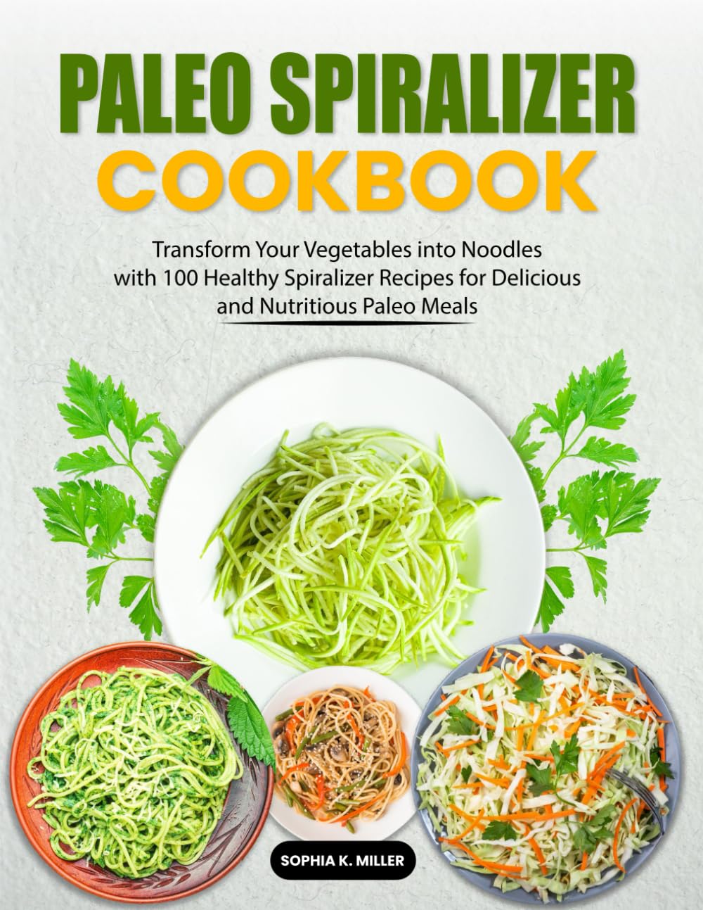 Paleo Spiralizer Cookbook: Transform Your Vegetables into Noodles with 100 Healthy Spiralizer Recipes for Delicious and Nutritious Paleo Meals