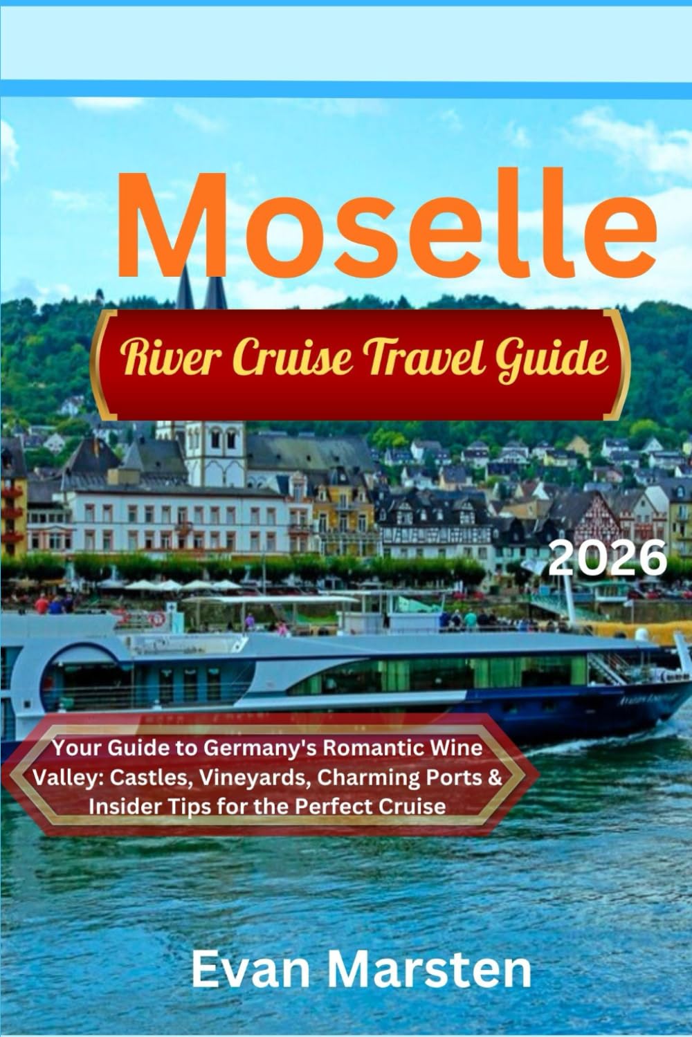 Moselle River Cruise Travel Guide (2026): Your Guide to Germany's Romantic Wine Valley: Castles, Vineyards, Charming Ports & Insider Tips for the Perfect Cruise