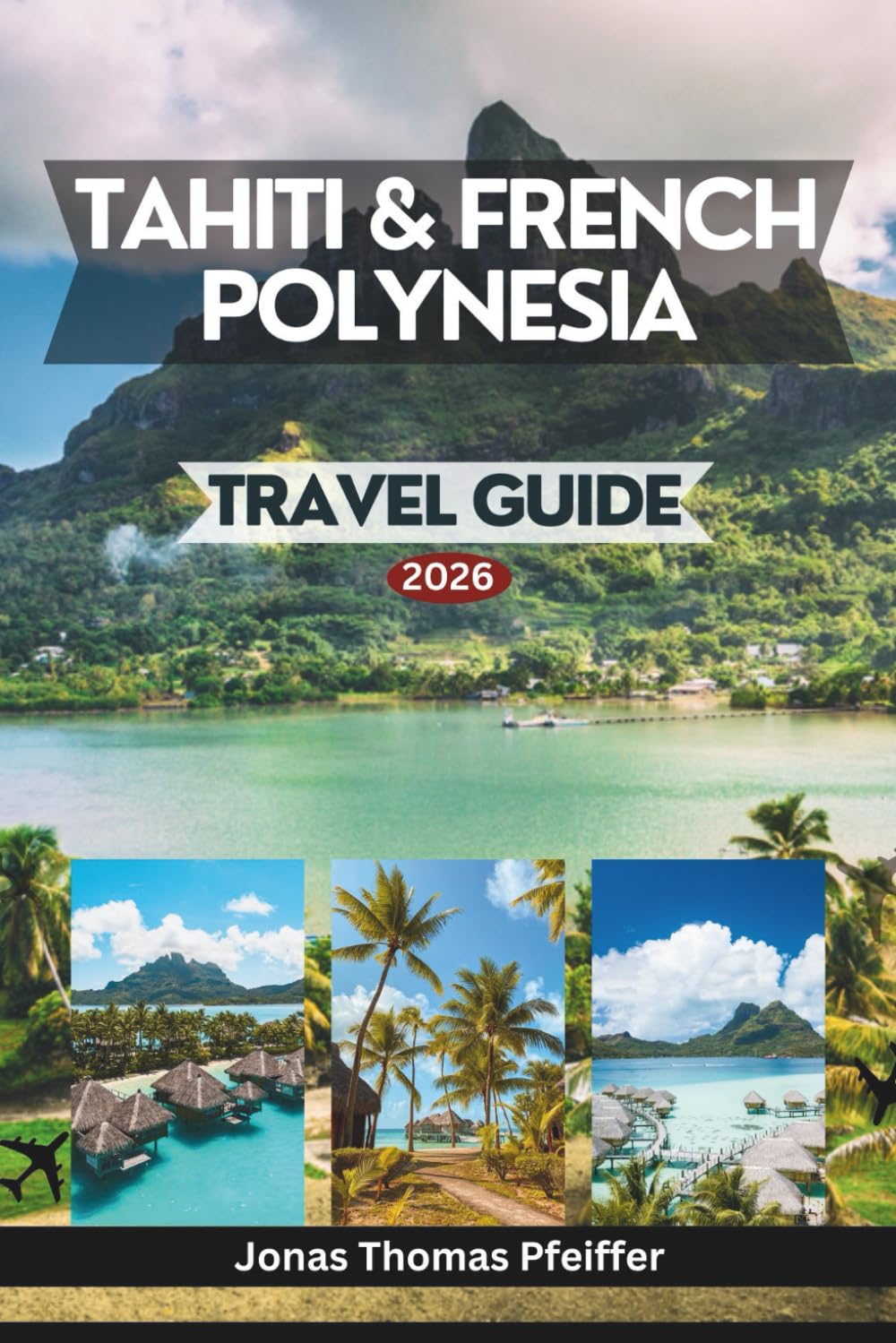 TAHITI & FRENCH POLYNESIA TRAVEL GUIDE 2026: the South Pacific’s Most Enchanting Isles, from Turquoise Lagoons and Overwater Havens to Mountain ... the Natural Beauty That Redefines Paradise