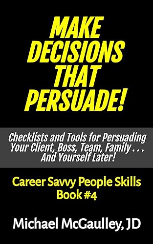 MAKE DECISIONS THAT PERSUADE! Checklists and Tools for Persuading Your Client, Boss, Team, Family . . . And Yourself Later! (Career Savvy People Skills)