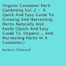 Organic Container Herb Gardening, Volume 2: A Quick and Easy Guide to Growing and Harvesting Herbs Naturally and Easily