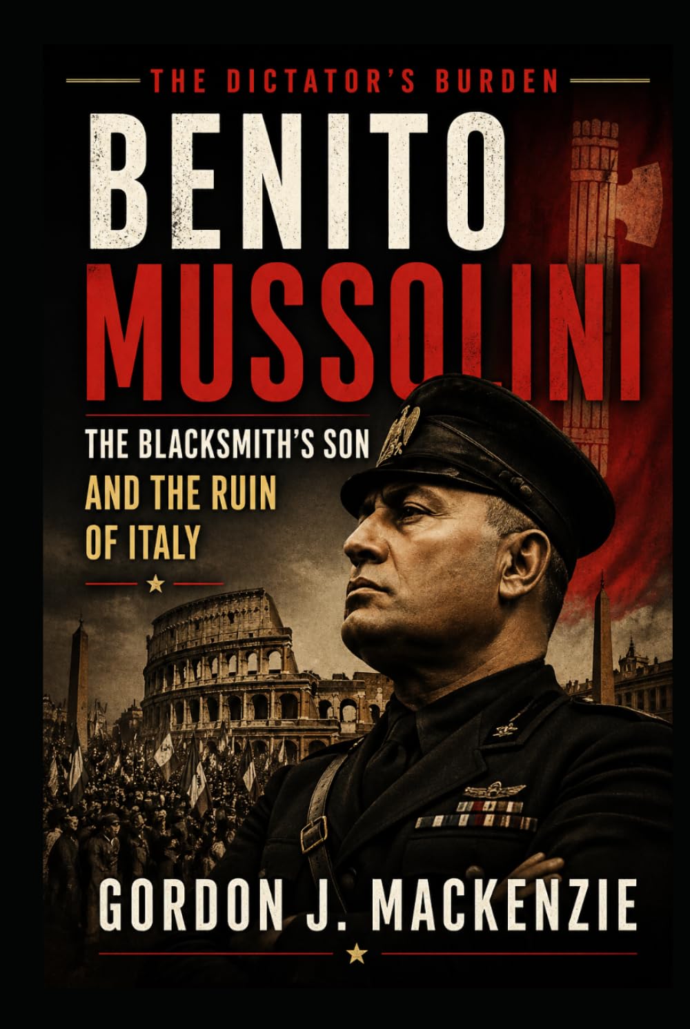 Benito Mussolini: The Blacksmith’s Son and His Dictatorship (The Dictator’s Burden)