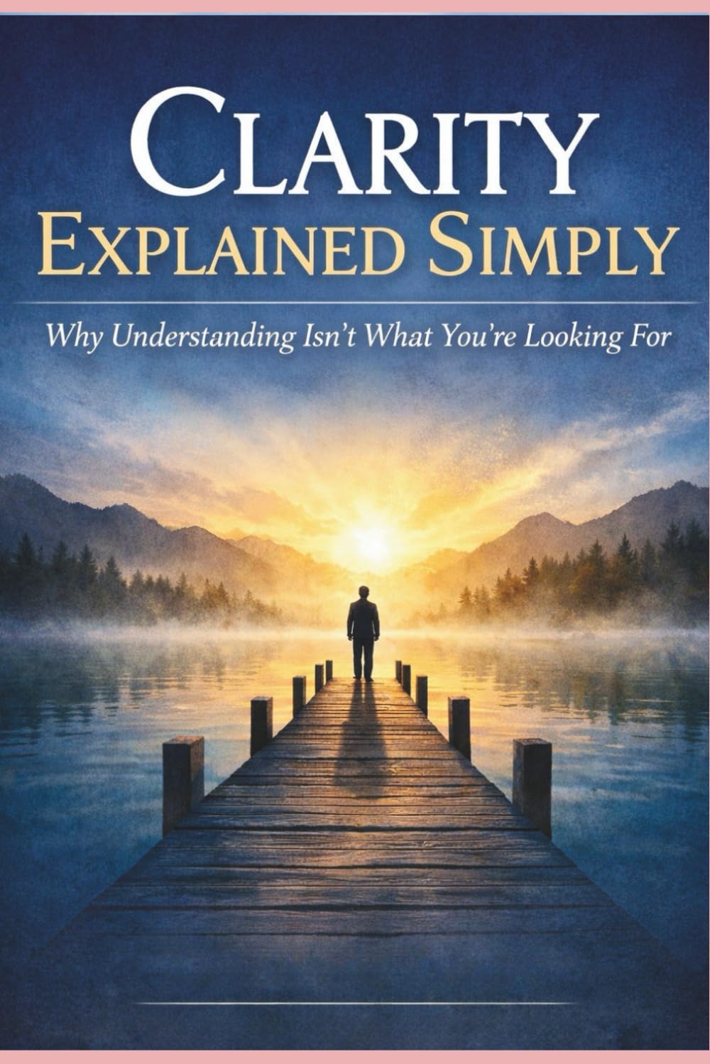 Clarity Explained Simply: Why Understanding Isn’t What You’re Looking For (The Greater Awareness Series)
