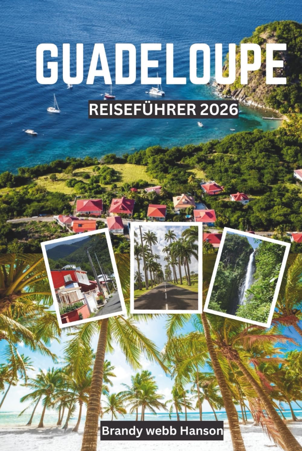GUADELOUPE REISEFÜHRER 2026: Entdecken Sie vulkanische Landschaften und verborgene Ufer der Karibik, kreolische Kultur und Küche, Outdoor-Ausflüge, Wellness-Retreats und Festivals (German Edition)