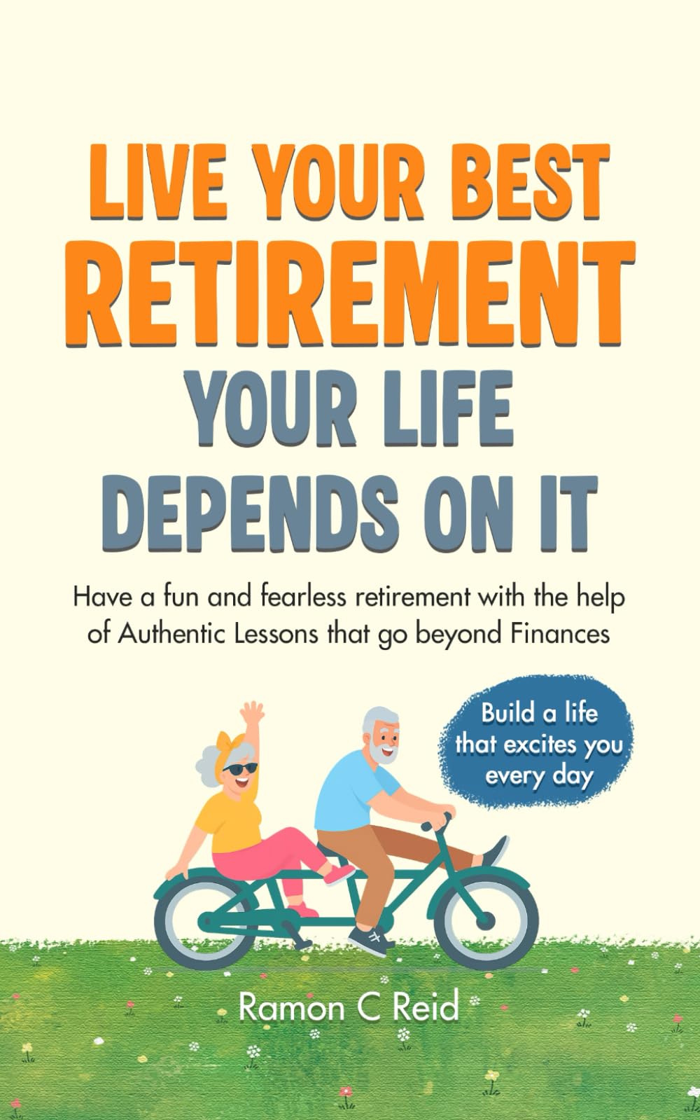 Live Your Best Retirement. Your Life Depends On It.: Have a Fun and Fearless Retirement with the Help of Authentic Lessons That Go Beyond Finances