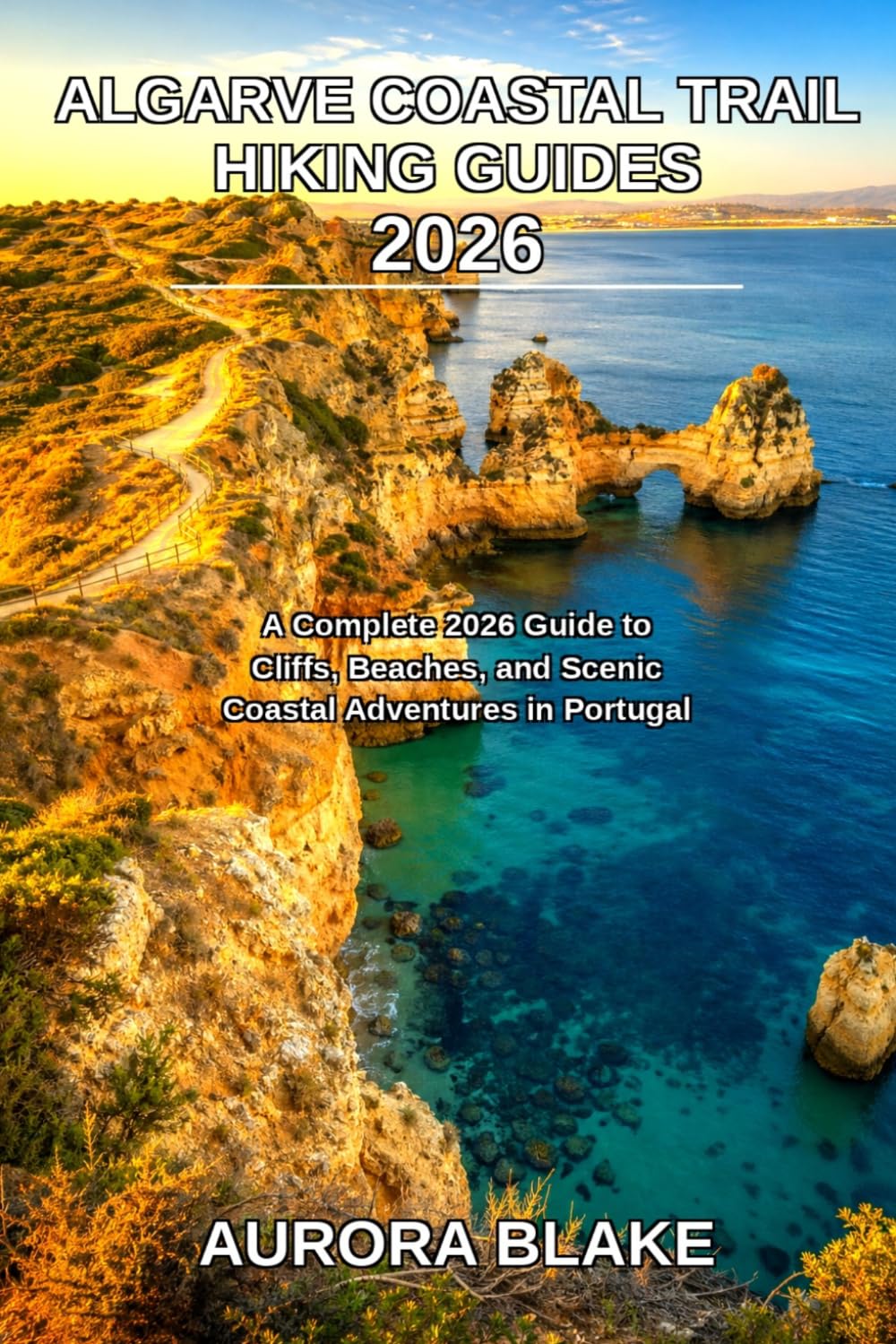 Algarve Coastal Trail Hiking Guides 2026: A Complete 2026 Guide to Cliffs, Beaches, and Scenic Coastal Adventures in Portugal: 5 (Epic Trails Explorer Series 2026)