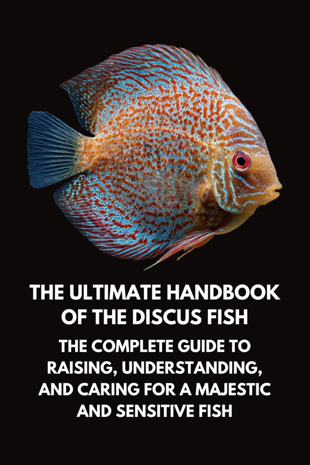 The Ultimate Handbook of the Discus Fish: The Complete Guide to Raising, Understanding, and Caring for a Majestic and Sensitive Fish      Paperback – February 22, 2026