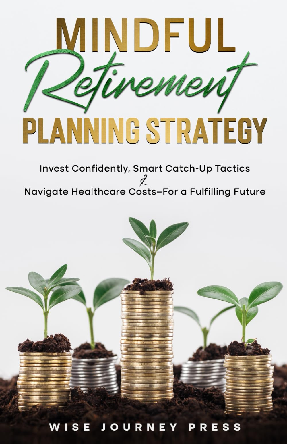 Mindful Retirement Planning Strategy: Invest Confidently, Smart Catch-Up Tactics & Navigate Healthcare Cost-For a Fulfilling Future